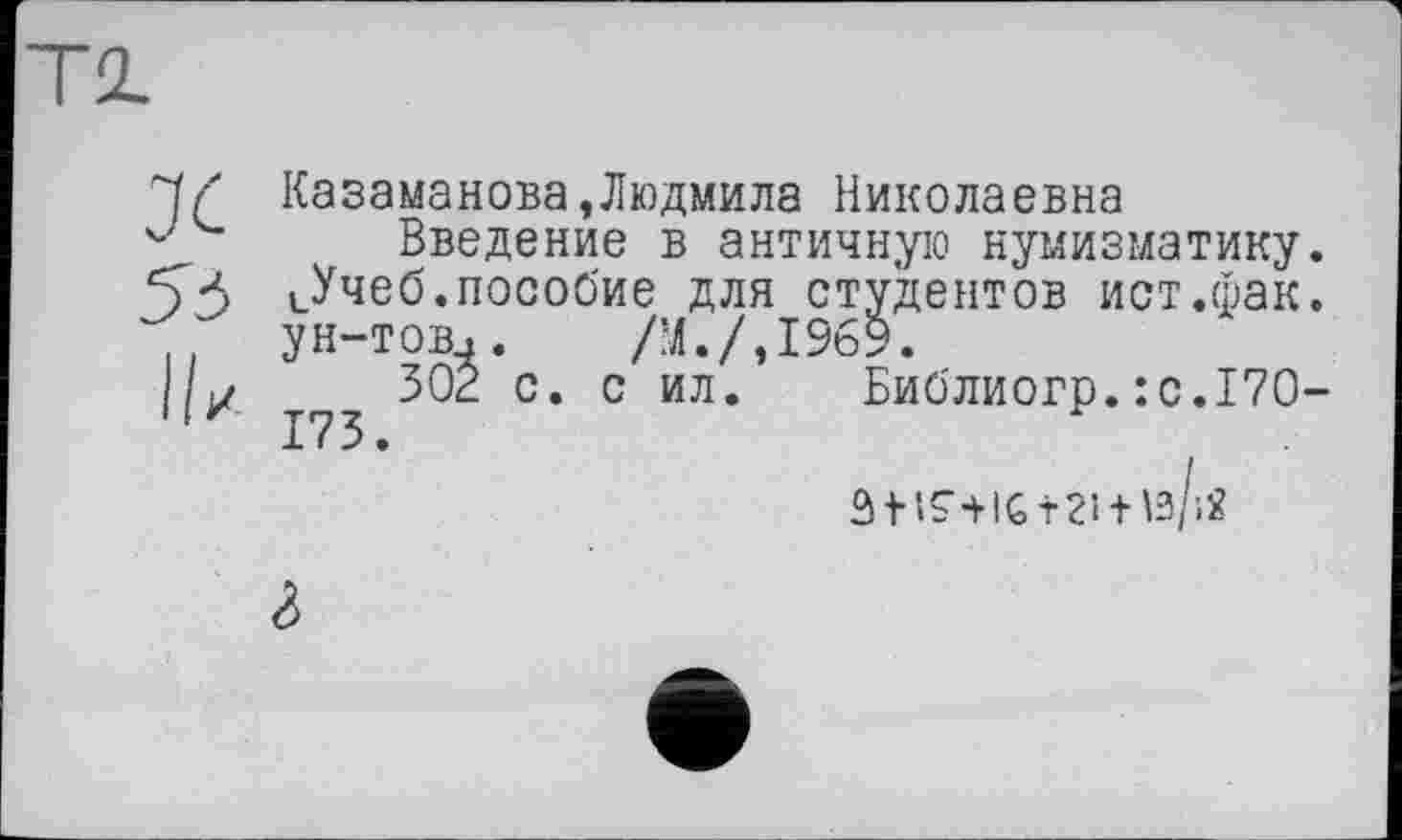 ﻿Ч/* Казаманова,Людмила Николаевна
Введение в античную нумизматику.
54 цУчеб.пособие для студентов ист.фак. ун-тов.. /М./,1969.
ц/ 502 с. с ил. Библиогр. :с.17О-
М15Ч1бт21 + \з/'.2